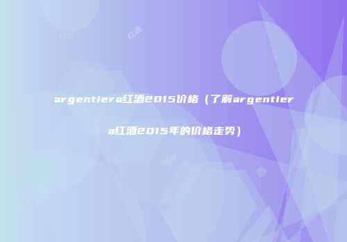 argentiera红酒2015价格（了解argentiera红酒2015年的价格走势）