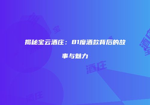 揭秘宝云酒庄：81度酒款背后的故事与魅力