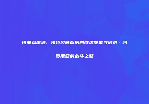 锐澳鸡尾酒：独特风味背后的成功故事与彼得·阿罗尼亚的奋斗之路