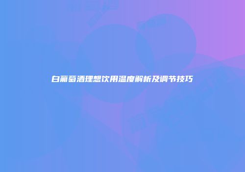 白葡萄酒理想饮用温度解析及调节技巧