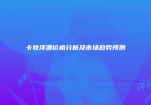 卡牧洋酒价格分析及市场趋势预测