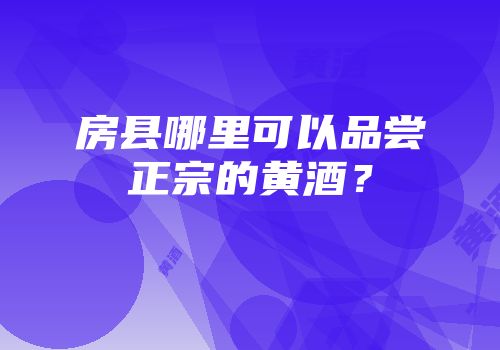房县哪里可以品尝正宗的黄酒？