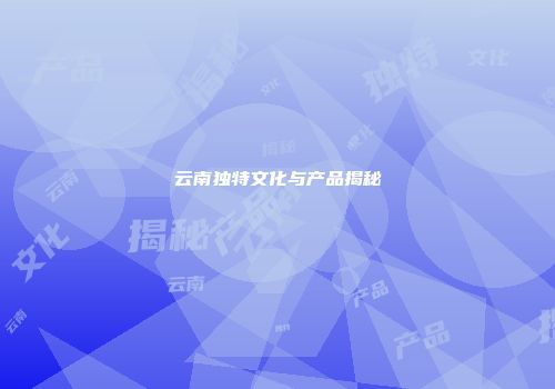 云南独特文化与产品揭秘