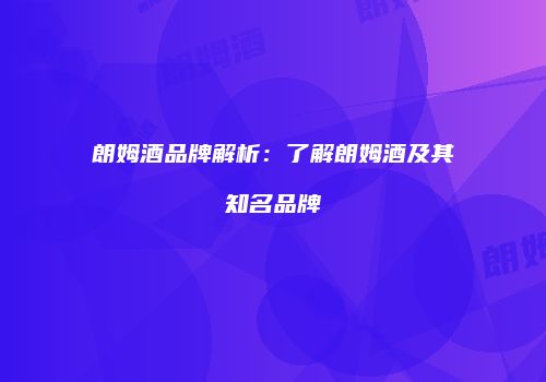 朗姆酒品牌解析：了解朗姆酒及其知名品牌
