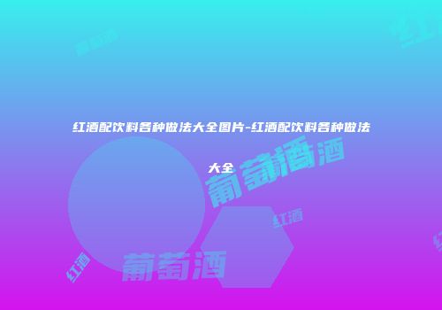红酒配饮料各种做法大全图片-红酒配饮料各种做法大全