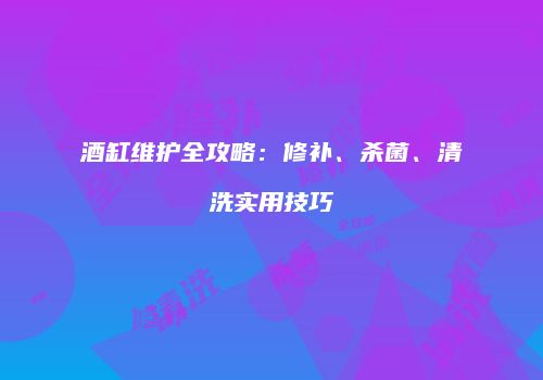 酒缸维护全攻略：修补、杀菌、清洗实用技巧