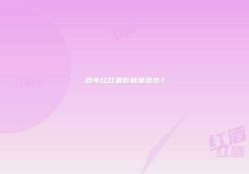 百年红红酒价格是多少？