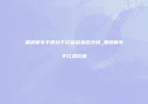 澳洲赛车手西拉干红葡萄酒多少钱_澳洲赛车手红酒价格