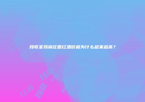 玛歌圣玛丽庄园红酒价格为什么越来越高？