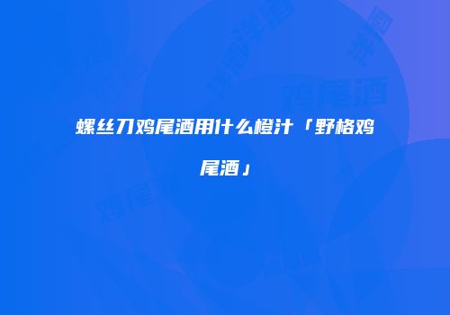 螺丝刀鸡尾酒用什么橙汁「野格鸡尾酒」