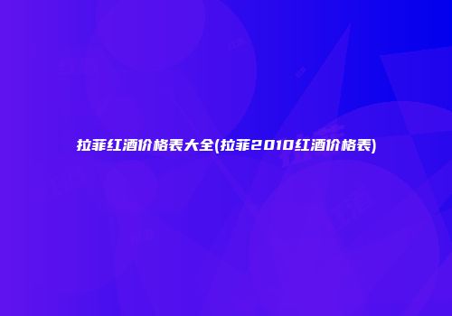 拉菲红酒价格表大全(拉菲2010红酒价格表)