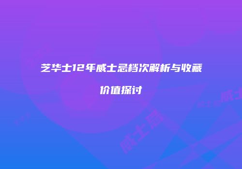芝华士12年威士忌档次解析与收藏价值探讨