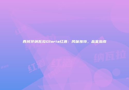 西班牙纳瓦拉Gloria红酒：风味独特，品鉴指南