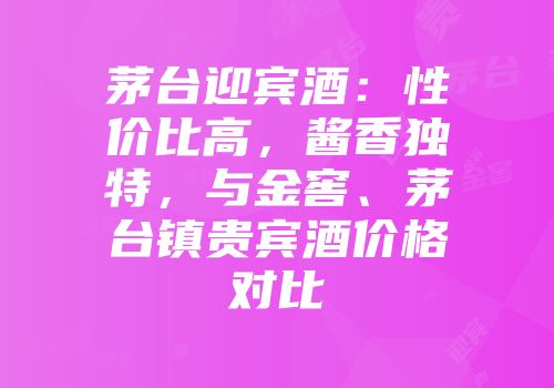 茅台迎宾酒：性价比高，酱香独特，与金窖、茅台镇贵宾酒价格对比