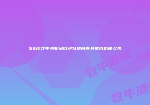 56度牧牛酒业闷倒驴特制白瓶具体价格是多少