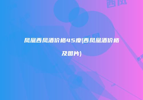 凤凰西凤酒价格45度(西凤凰酒价格及图片)