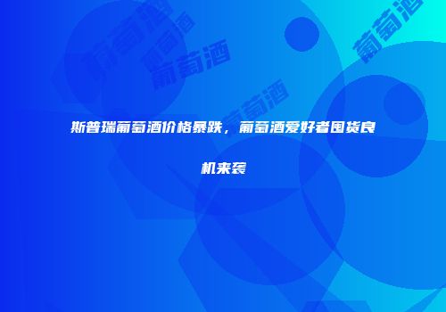 斯普瑞葡萄酒价格暴跌，葡萄酒爱好者囤货良机来袭