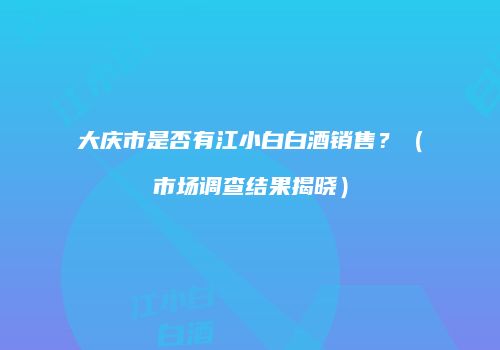 大庆市是否有江小白白酒销售？（市场调查结果揭晓）
