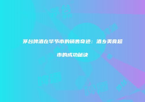 茅台啤酒在毕节市的销售奇迹：酒乡美食超市的成功秘诀