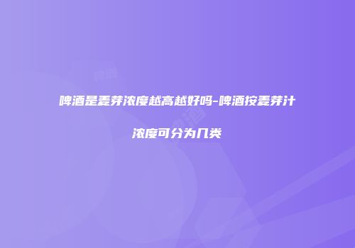 啤酒是麦芽浓度越高越好吗-啤酒按麦芽汁浓度可分为几类