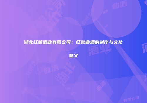 湖北红粮酒业有限公司：红粮曲酒的制作与文化意义