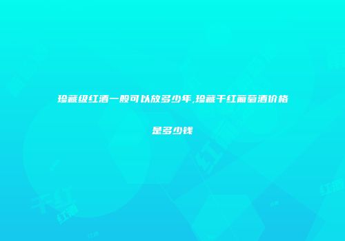珍藏级红酒一般可以放多少年,珍藏干红葡萄酒价格是多少钱