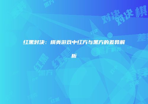 红黑对决：棋类游戏中红方与黑方的差异解析