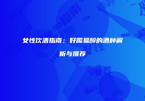 女性饮酒指南：好喝易醉的酒种解析与推荐