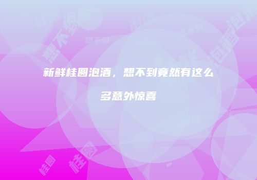新鲜桂圆泡酒，想不到竟然有这么多意外惊喜