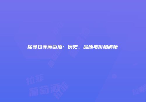 探寻拉菲葡萄酒：历史、品质与价格解析