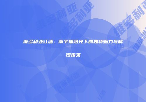 维多利亚红酒：南半球阳光下的独特魅力与辉煌未来