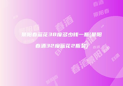 景阳春蓝花38度多少钱一瓶(景阳春酒32度蓝花2瓶装)