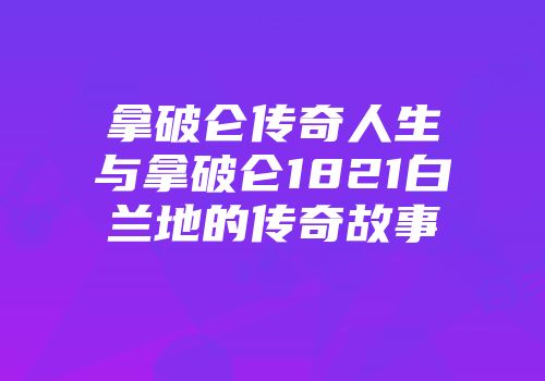 拿破仑传奇人生与拿破仑1821白兰地的传奇故事