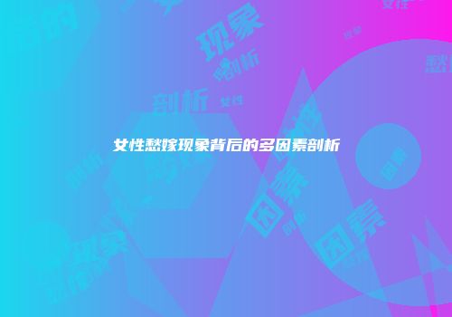 女性愁嫁现象背后的多因素剖析