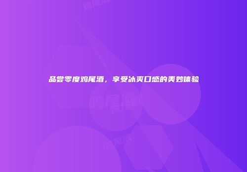 品尝零度鸡尾酒，享受冰爽口感的美妙体验