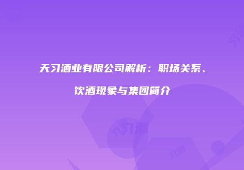 天习酒业有限公司解析：职场关系、饮酒现象与集团简介