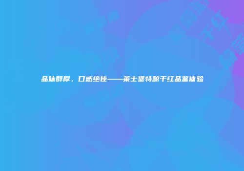 品味醇厚，口感绝佳——莱士堡特酿干红品鉴体验