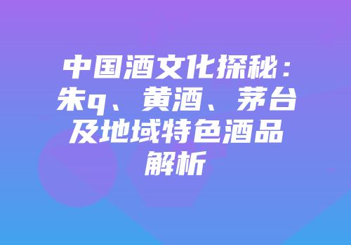 中国酒文化探秘：朱q、黄酒、茅台及地域特色酒品解析