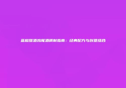 蓝橙甜酒鸡尾酒调制指南：经典配方与创意组合