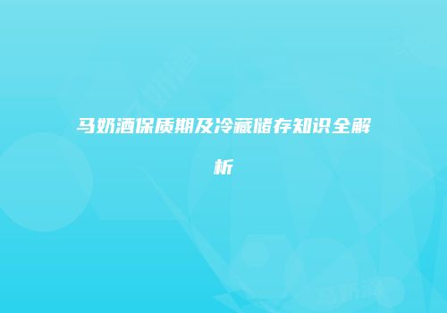 马奶酒保质期及冷藏储存知识全解析
