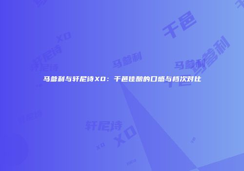 马爹利与轩尼诗XO：干邑佳酿的口感与档次对比
