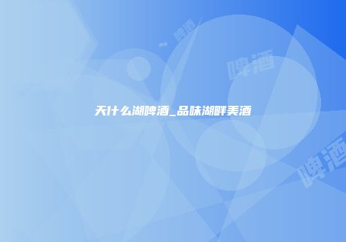 天什么湖啤酒_品味湖畔美酒