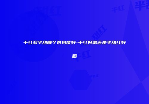 干红和半甜哪个对身体好-干红好喝还是半甜红好喝