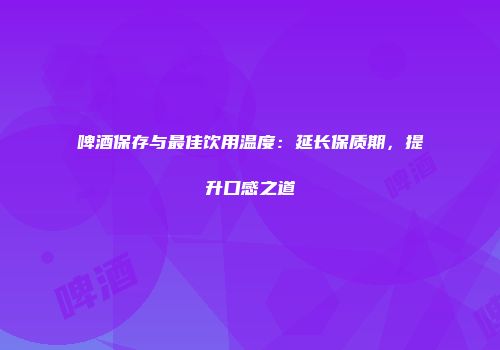 啤酒保存与最佳饮用温度：延长保质期，提升口感之道