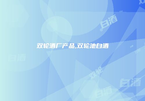 双轮酒厂产品,双轮池白酒