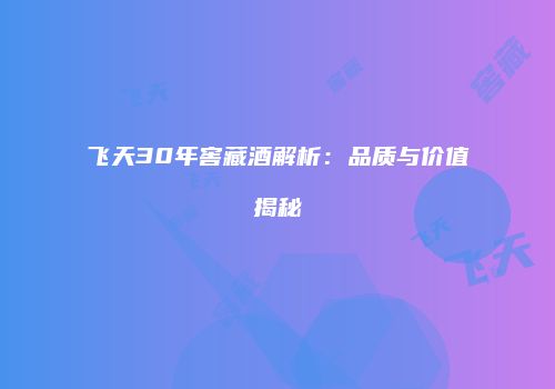 飞天30年窖藏酒解析：品质与价值揭秘