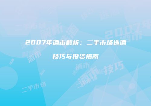 2007年酒市解析：二手市场选酒技巧与投资指南