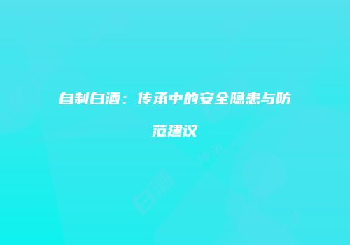 自制白酒：传承中的安全隐患与防范建议