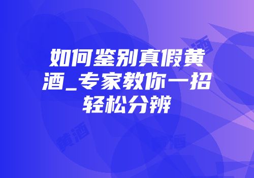 如何鉴别真假黄酒_专家教你一招轻松分辨