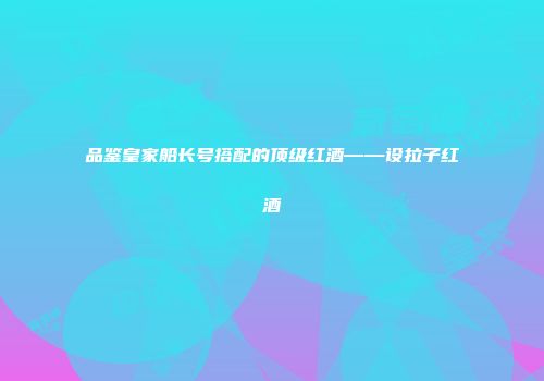 品鉴皇家船长号搭配的顶级红酒——设拉子红酒